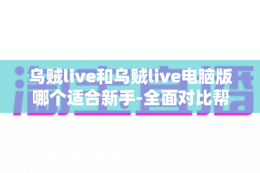 乌贼live和乌贼live电脑版哪个适合新手-全面对比帮你选出最佳起点