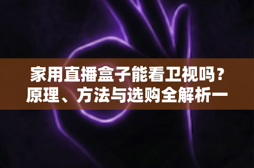 家用直播盒子能看卫视吗？原理、方法与选购全解析一文读懂