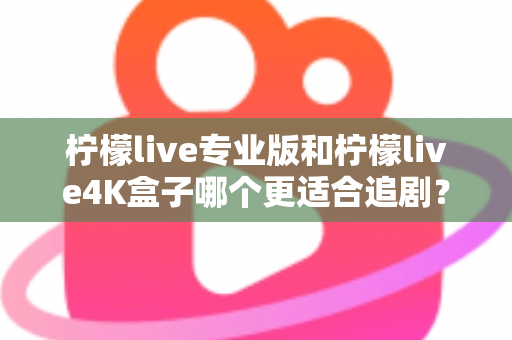 柠檬live专业版和柠檬live4K盒子哪个更适合追剧？全方位深度对比帮你选对追剧神器