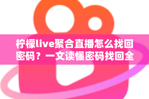 柠檬live聚合直播怎么找回密码？一文读懂密码找回全流程与账号安全防护技巧
