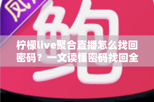 柠檬live聚合直播怎么找回密码？一文读懂密码找回全流程与账号安全防护技巧