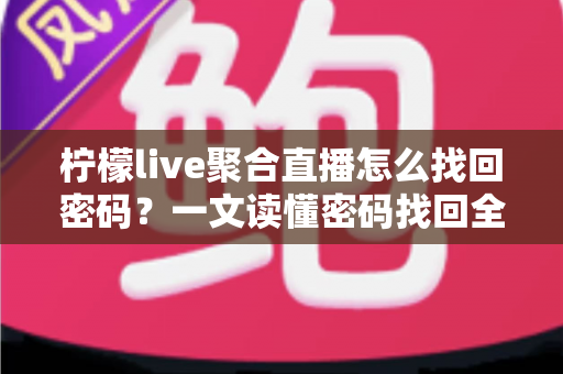 柠檬live聚合直播怎么找回密码？一文读懂密码找回全流程与账号安全防护技巧