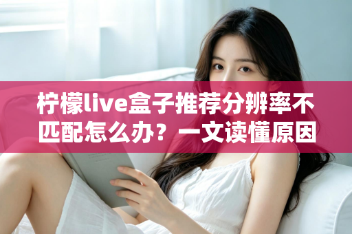 柠檬live盒子推荐分辨率不匹配怎么办？一文读懂原因与解决方法，轻松恢复高清观影体验