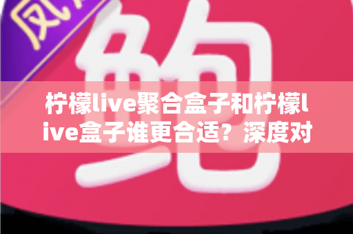 柠檬live聚合盒子和柠檬live盒子谁更合适?深度对比解析帮你选对不踩坑 柠檬live聚合盒子和柠檬live盒子谁更合适?深度对比解析帮你选对不踩坑