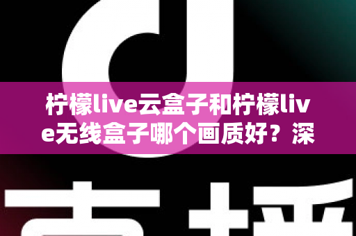 柠檬live云盒子和柠檬live无线盒子哪个画质好?深度对比测评帮你选对不选贵 柠檬live云盒子和柠檬live无线盒子哪个画质好?深度对比测评帮你选对不选贵