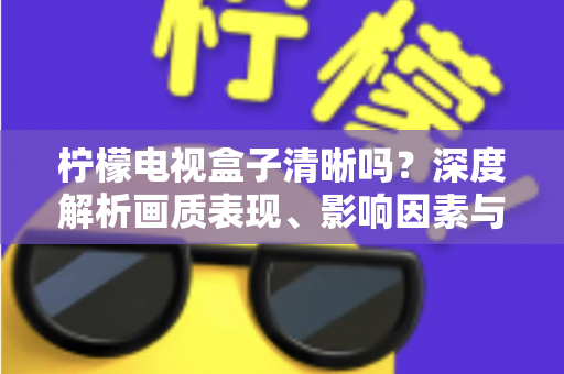 柠檬电视盒子清晰吗？深度解析画质表现、影响因素与实用优化技巧