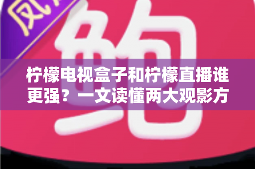 柠檬电视盒子和柠檬直播谁更强?一文读懂两大观影方案的区别与选择指南 柠檬电视盒子和柠檬直播谁更强?一文读懂两大观影方案的区别与选择指南