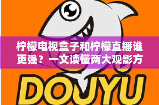 柠檬电视盒子和柠檬直播谁更强?一文读懂两大观影方案的区别与选择指南 柠檬电视盒子和柠檬直播谁更强?一文读懂两大观影方案的区别与选择指南