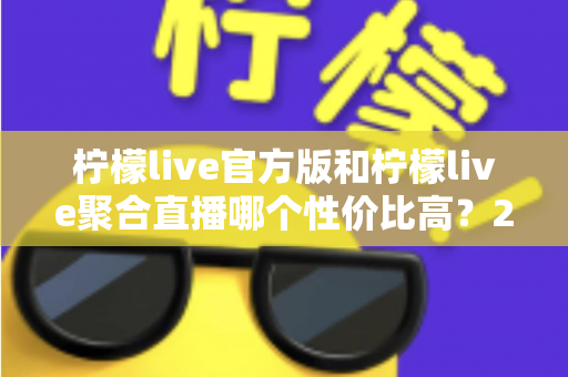 柠檬live官方版和柠檬live聚合直播哪个性价比高？2025最全对比测评帮你选出最值得入手的版本