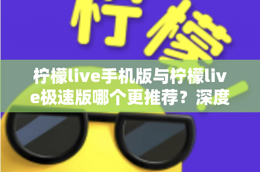 柠檬live手机版与柠檬live极速版哪个更推荐?深度对比分析助你做出最佳选择 柠檬live手机版与柠檬live极速版哪个更推荐?深度对比分析助你做出最佳选择