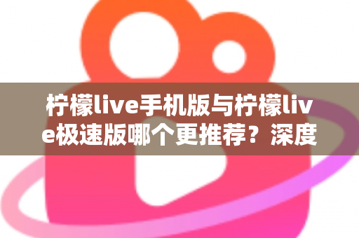 柠檬live手机版与柠檬live极速版哪个更推荐?深度对比分析助你做出最佳选择 柠檬live手机版与柠檬live极速版哪个更推荐?深度对比分析助你做出最佳选择