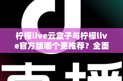 柠檬live云盒子与柠檬live官方版哪个更推荐?全面对比解析帮你选出最适合的版本 柠檬live云盒子与柠檬live官方版哪个更推荐?全面对比解析帮你选出最适合的版本