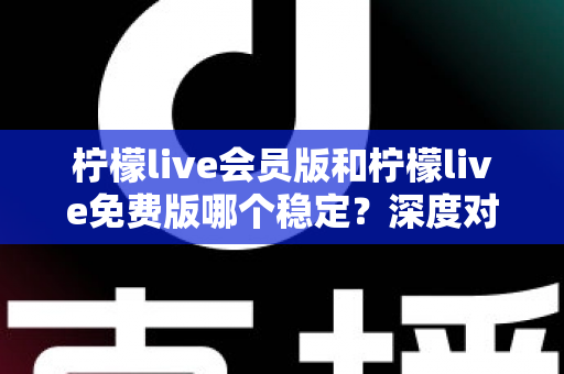 柠檬live会员版和柠檬live免费版哪个稳定？深度对比解析，帮你选对版本不踩坑