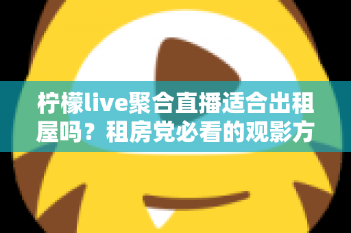 柠檬live聚合直播适合出租屋吗？租房党必看的观影方案深度解析