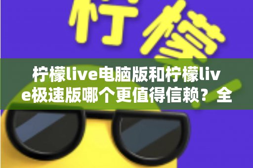 柠檬live电脑版和柠檬live极速版哪个更值得信赖？全方位深度对比评测助你明智选择