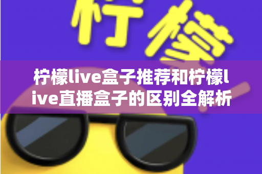 柠檬live盒子推荐和柠檬live直播盒子的区别全解析:选购指南、功能对比与避坑要点一次看懂 柠檬live盒子推荐和柠檬live直播盒子的区别全解析:选购指南、功能对比与避坑要点一次看懂