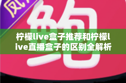 柠檬live盒子推荐和柠檬live直播盒子的区别全解析:选购指南、功能对比与避坑要点一次看懂 柠檬live盒子推荐和柠檬live直播盒子的区别全解析:选购指南、功能对比与避坑要点一次看懂