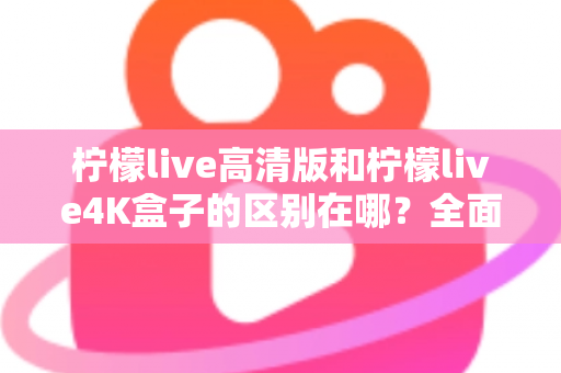 柠檬live高清版和柠檬live4K盒子的区别在哪？全面对比帮你选对家庭观影利器