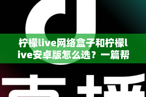 柠檬live网络盒子和柠檬live安卓版怎么选？一篇帮你理清思路的实用选购指南