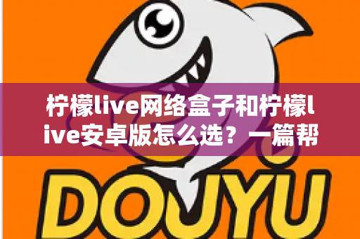 柠檬live网络盒子和柠檬live安卓版怎么选？一篇帮你理清思路的实用选购指南