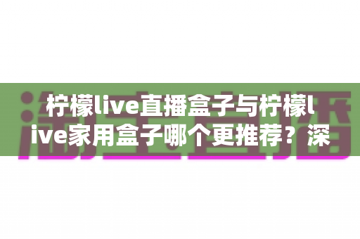 柠檬live直播盒子与柠檬live家用盒子哪个更推荐？深度对比评测帮你选对不选贵