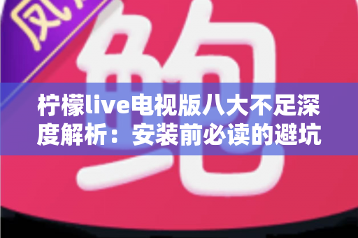 柠檬live电视版八大不足深度解析：安装前必读的避坑指南与真实体验测评