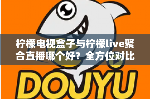 柠檬电视盒子与柠檬live聚合直播哪个好？全方位对比帮你找到最适合的观影方案