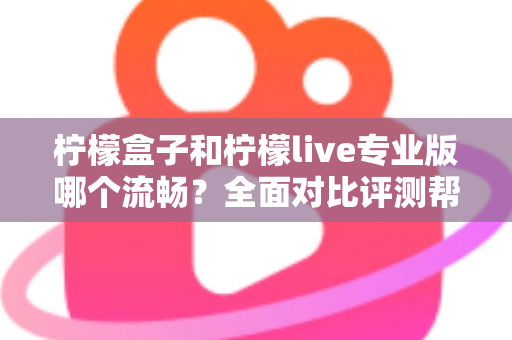 柠檬盒子和柠檬live专业版哪个流畅？全面对比评测帮你选出最佳流畅体验