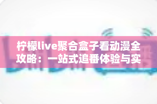 柠檬live聚合盒子看动漫全攻略：一站式追番体验与实用指南
