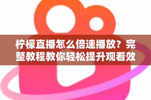 柠檬直播怎么倍速播放？完整教程教你轻松提升观看效率，回放追剧快人一步