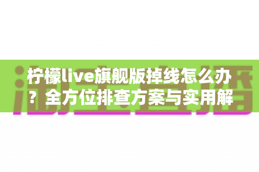 柠檬live旗舰版掉线怎么办？全方位排查方案与实用解决技巧大公开