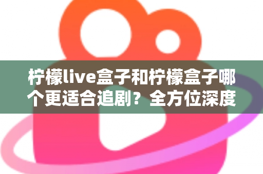 柠檬live盒子和柠檬盒子哪个更适合追剧？全方位深度对比帮你选出最佳追剧神器