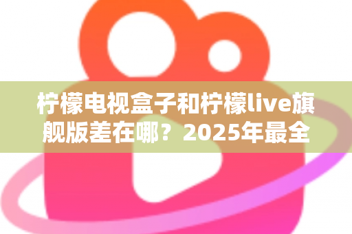 柠檬电视盒子和柠檬live旗舰版差在哪?2025年最全对比选购指南,一文看懂两大热门电视盒子核心区别 柠檬电视盒子和柠檬live旗舰版差在哪?2025年最全对比选购指南,一文看懂两大热门电视盒子核心区别