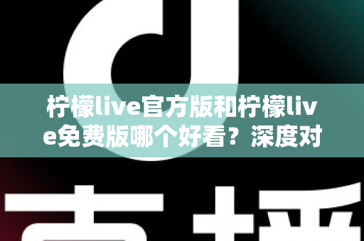 柠檬live官方版和柠檬live免费版哪个好看？深度对比分析帮你选出最适合的版本