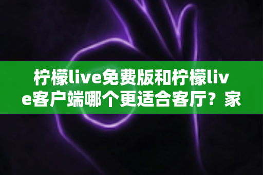 柠檬live免费版和柠檬live客户端哪个更适合客厅?家庭大屏娱乐终极对比指南 柠檬live免费版和柠檬live客户端哪个更适合客厅?家庭大屏娱乐终极对比指南