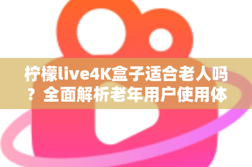 柠檬live4K盒子适合老人吗？全面解析老年用户使用体验与选购指南