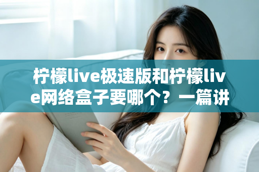 柠檬live极速版和柠檬live网络盒子要哪个？一篇讲透两者区别与选择指南的实用文章