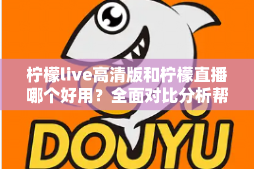 柠檬live高清版和柠檬直播哪个好用？全面对比分析帮你选出最适合的版本