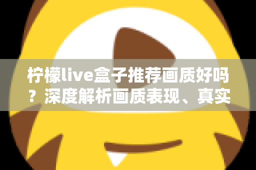 柠檬live盒子推荐画质好吗？深度解析画质表现、真实体验与选购全攻略