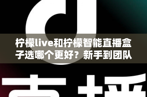 柠檬live和柠檬智能直播盒子选哪个更好？新手到团队都能看懂的直播工具深度对比指南