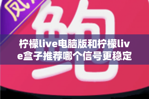 柠檬live电脑版和柠檬live盒子推荐哪个信号更稳定？深度对比分析与实用选购指南