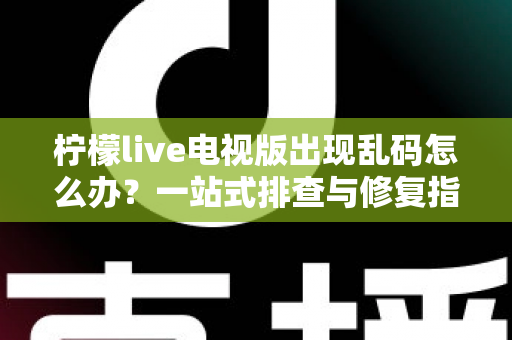 柠檬live电视版出现乱码怎么办?一站式排查与修复指南帮你快速恢复观看体验 柠檬live电视版出现乱码怎么办?一站式排查与修复指南帮你快速恢复观看体验