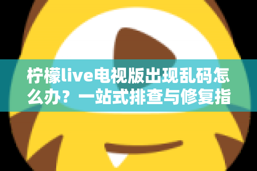 柠檬live电视版出现乱码怎么办?一站式排查与修复指南帮你快速恢复观看体验 柠檬live电视版出现乱码怎么办?一站式排查与修复指南帮你快速恢复观看体验