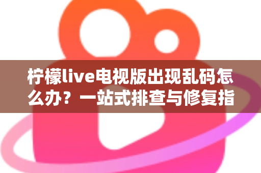 柠檬live电视版出现乱码怎么办？一站式排查与修复指南帮你快速恢复观看体验