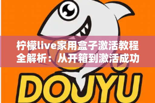 柠檬live家用盒子激活教程全解析：从开箱到激活成功，新手也能一次搞定的保姆级指南