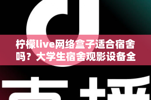 柠檬live网络盒子适合宿舍吗？大学生宿舍观影设备全面评测与实用选购指南