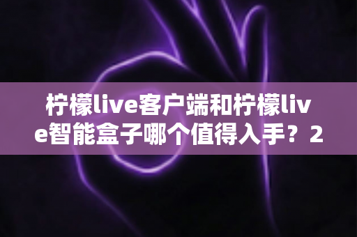 柠檬live客户端和柠檬live智能盒子哪个值得入手？2025最新选购指南帮你一次搞懂