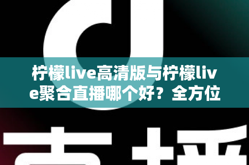 柠檬live高清版与柠檬live聚合直播哪个好？全方位对比评测帮你选出更适合的版本