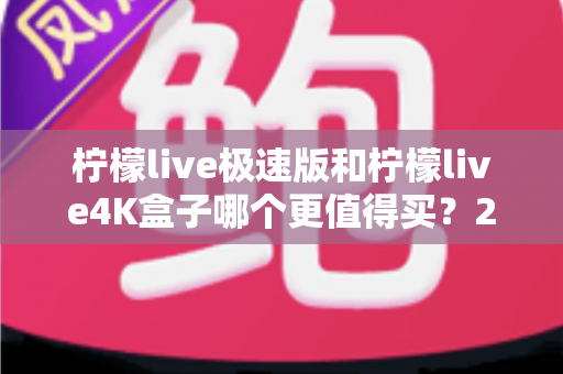 柠檬live极速版和柠檬live4K盒子哪个更值得买?2025年最全选购指南帮你一次看清 柠檬live极速版和柠檬live4K盒子哪个更值得买?2025年最全选购指南帮你一次看清