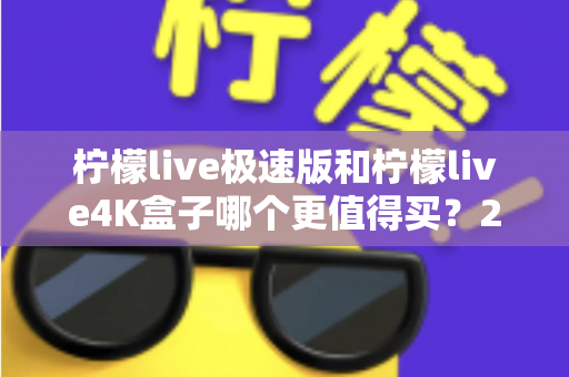 柠檬live极速版和柠檬live4K盒子哪个更值得买?2025年最全选购指南帮你一次看清 柠檬live极速版和柠檬live4K盒子哪个更值得买?2025年最全选购指南帮你一次看清